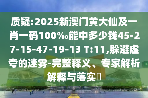 質(zhì)疑:2025新澳門黃大仙及一肖一碼100‰能中多少錢45-27-15-47-19-13 T:11,躲避虛夸的迷霧-完整釋義、專家解析解釋與落實(shí)?