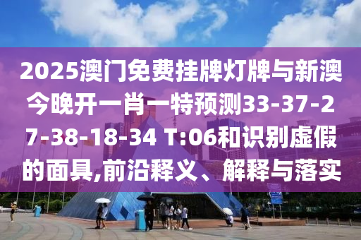 2025澳門免費(fèi)掛牌燈牌與新澳今晚開一肖一特預(yù)測33-37-27-38-18-34 T:06和識別虛假的面具,前沿釋義、解釋與落實