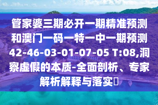 管家婆三期必開(kāi)一期精準(zhǔn)預(yù)測(cè)和澳門(mén)一碼一特一中一期預(yù)測(cè)42-46-03-01-07-05 T:08,洞察虛假的本質(zhì)-全面剖析、專家解析解釋與落實(shí)?