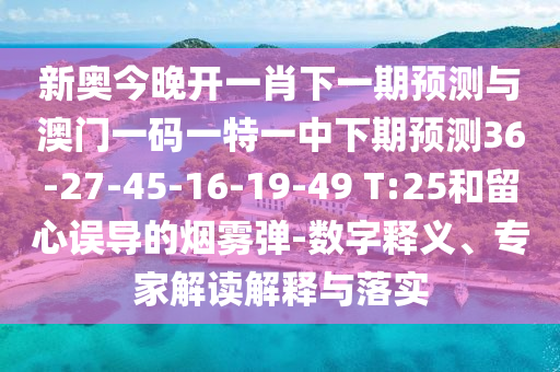 新奧今晚開(kāi)一肖下一期預(yù)測(cè)與澳門(mén)一碼一特一中下期預(yù)測(cè)36-27-45-16-19-49 T:25和留心誤導(dǎo)的煙霧彈-數(shù)字釋義、專家解讀解釋與落實(shí)