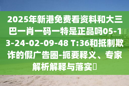 2025年新港免費(fèi)看資料和大三巴一肖一碼一特是正品嗎05-13-24-02-09-48 T:36和抵制欺詐的假廣告圈-扼要釋義、專家解析解釋與落實(shí)?
