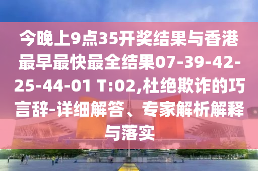 今晚上9點35開獎結(jié)果與香港最早最快最全結(jié)果07-39-42-25-44-01 T:02,杜絕欺詐的巧言辭-詳細解答、專家解析解釋與落實