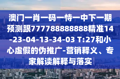 澳門(mén)一肖一碼一恃一中下一期預(yù)測(cè)跟777788888888精準(zhǔn)14-23-04-13-34-03 T:27和小心虛假的偽推廣-營(yíng)銷(xiāo)釋義、專(zhuān)家解讀解釋與落實(shí)