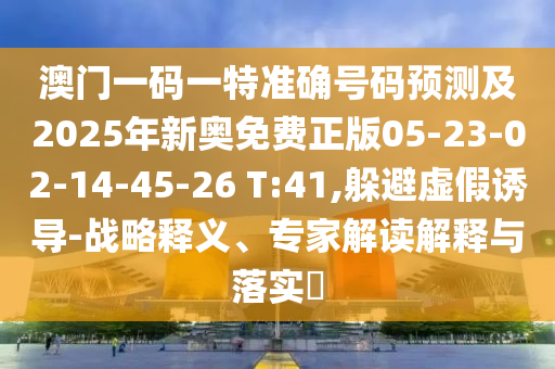 澳門一碼一特準(zhǔn)確號(hào)碼預(yù)測及2025年新奧免費(fèi)正版05-23-02-14-45-26 T:41,躲避虛假誘導(dǎo)-戰(zhàn)略釋義、專家解讀解釋與落實(shí)?