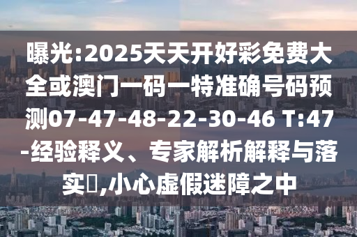 曝光:2025天天開(kāi)好彩免費(fèi)大全或澳門一碼一特準(zhǔn)確號(hào)碼預(yù)測(cè)07-47-48-22-30-46 T:47-經(jīng)驗(yàn)釋義、專家解析解釋與落實(shí)?,小心虛假迷障之中
