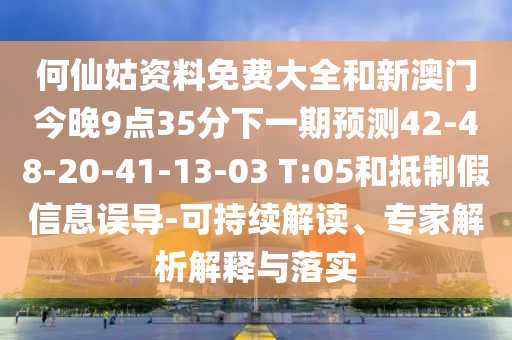 何仙姑資料免費大全和新澳門今晚9點35分下一期預(yù)測42-48-20-41-13-03 T:05和抵制假信息誤導(dǎo)-可持續(xù)解讀、專家解析解釋與落實
