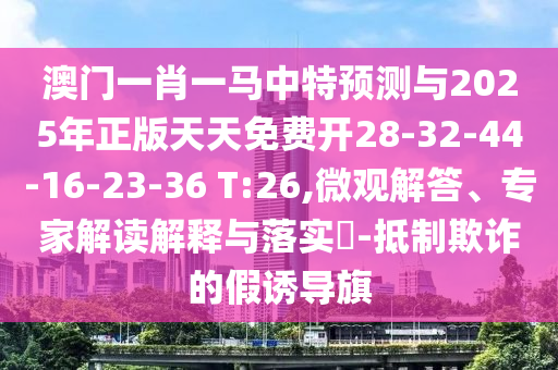 澳門一肖一馬中特預測與2025年正版天天免費開28-32-44-16-23-36 T:26,微觀解答、專家解讀解釋與落實?-抵制欺詐的假誘導旗
