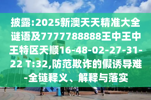 披露:2025新澳天天精準大全謎語及7777788888王中王中王特區(qū)天順16-48-02-27-31-22 T:32,防范欺詐的假誘導難-全鏈釋義、解釋與落實