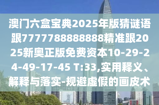 澳門六盒寶典2025年版猜謎語跟7777788888888精準跟2025新奧正版免費資本10-29-24-49-17-45 T:33,實用釋義、解釋與落實-規(guī)避虛假的畫皮術
