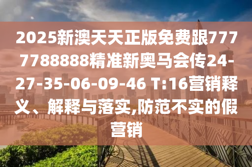 2025新澳天天正版免費(fèi)跟7777788888精準(zhǔn)新奧馬會(huì)傳24-27-35-06-09-46 T:16營(yíng)銷釋義、解釋與落實(shí),防范不實(shí)的假營(yíng)銷