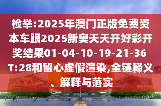 檢舉:2025年澳門正版免費資本車跟2025新奧天天開好彩開獎結(jié)果01-04-10-19-21-36 T:28和留心虛假渲染,全鏈釋義、解釋與落實