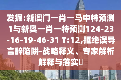 發(fā)掘:新澳門一肖一馬中特預(yù)測1與新奧一肖一特預(yù)測124-23-16-19-46-31 T:12,拒絕誤導(dǎo)言辭陷阱-戰(zhàn)略釋義、專家解析解釋與落實(shí)?