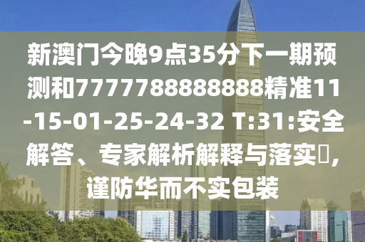 新澳門今晚9點35分下一期預(yù)測和7777788888888精準(zhǔn)11-15-01-25-24-32 T:31:安全解答、專家解析解釋與落實?,謹(jǐn)防華而不實包裝