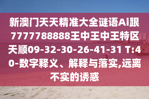 新澳門天天精準(zhǔn)大全謎語Ai跟7777788888王中王中王特區(qū)天順09-32-30-26-41-31 T:40-數(shù)字釋義、解釋與落實(shí),遠(yuǎn)離不實(shí)的誘惑