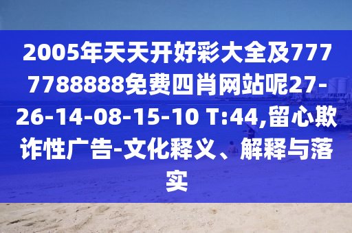2005年天天開好彩大全及7777788888免費(fèi)四肖網(wǎng)站呢27-26-14-08-15-10 T:44,留心欺詐性廣告-文化釋義、解釋與落實(shí)