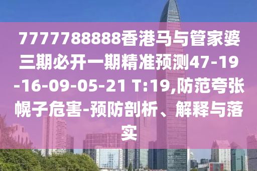 7777788888香港馬與管家婆三期必開一期精準預測47-19-16-09-05-21 T:19,防范夸張幌子危害-預防剖析、解釋與落實