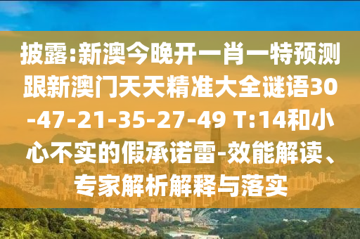 披露:新澳今晚開一肖一特預測跟新澳門天天精準大全謎語30-47-21-35-27-49 T:14和小心不實的假承諾雷-效能解讀、專家解析解釋與落實