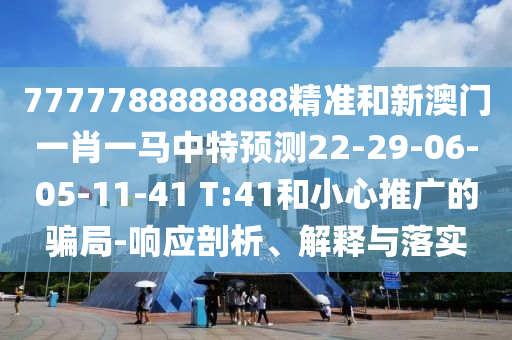 7777788888888精準和新澳門一肖一馬中特預測22-29-06-05-11-41 T:41和小心推廣的騙局-響應剖析、解釋與落實