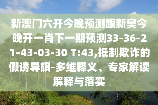 新澳門六開今晚預(yù)測跟新奧今晚開一肖下一期預(yù)測33-36-21-43-03-30 T:43,抵制欺詐的假誘導(dǎo)旗-多維釋義、專家解讀解釋與落實
