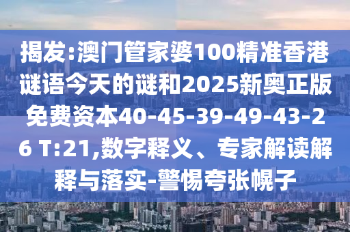 揭發(fā):澳門管家婆100精準香港謎語今天的謎和2025新奧正版免費資本40-45-39-49-43-26 T:21,數字釋義、專家解讀解釋與落實-警惕夸張幌子