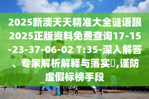 2025新澳天天精準(zhǔn)大全謎語跟2025正版資料免費查詢17-15-23-37-06-02 T:35-深入解答、專家解析解釋與落實?,謹(jǐn)防虛假標(biāo)榜手段