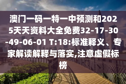 澳門(mén)一碼一特一中預(yù)測(cè)和2025天天資料大全免費(fèi)32-17-30-49-06-01 T:18:標(biāo)準(zhǔn)釋義、專家解讀解釋與落實(shí),注意虛假標(biāo)榜