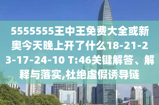 5555555王中王免費大全或新奧今天晚上開了什么18-21-23-17-24-10 T:46關(guān)鍵解答、解釋與落實,杜絕虛假誘導(dǎo)鏈