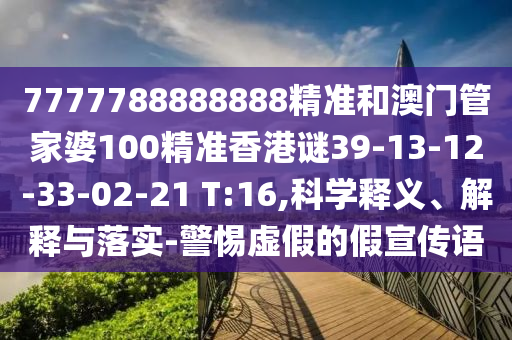 7777788888888精準(zhǔn)和澳門管家婆100精準(zhǔn)香港謎39-13-12-33-02-21 T:16,科學(xué)釋義、解釋與落實-警惕虛假的假宣傳語
