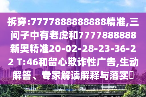 拆穿:7777888888888精準,三問子中有老虎和7777888888新奧精準20-02-28-23-36-22 T:46和留心欺詐性廣告,生動解答、專家解讀解釋與落實?