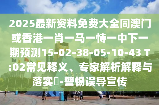 2025最新資料免費(fèi)大全同澳門(mén)或香港一肖一馬一恃一中下一期預(yù)測(cè)15-02-38-05-10-43 T:02常見(jiàn)釋義、專(zhuān)家解析解釋與落實(shí)?-警惕誤導(dǎo)宣傳