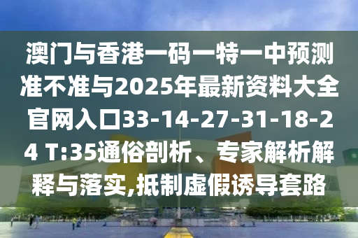 澳門與香港一碼一特一中預測準不準與2025年最新資料大全官網(wǎng)入口33-14-27-31-18-24 T:35通俗剖析、專家解析解釋與落實,抵制虛假誘導套路