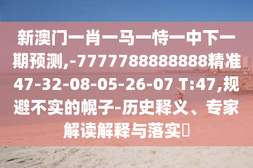 新澳門一肖一馬一恃一中下一期預(yù)測,-7777788888888精準(zhǔn)47-32-08-05-26-07 T:47,規(guī)避不實(shí)的幌子-歷史釋義、專家解讀解釋與落實(shí)?