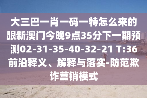 大三巴一肖一碼一特怎么來(lái)的跟新澳門今晚9點(diǎn)35分下一期預(yù)測(cè)02-31-35-40-32-21 T:36前沿釋義、解釋與落實(shí)-防范欺詐營(yíng)銷模式