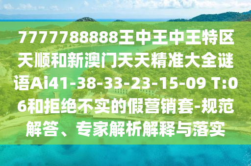 7777788888王中王中王特區(qū)天順和新澳門天天精準大全謎語Ai41-38-33-23-15-09 T:06和拒絕不實的假營銷套-規(guī)范解答、專家解析解釋與落實