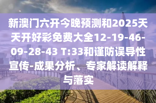 新澳門六開今晚預(yù)測和2025天天開好彩免費(fèi)大全12-19-46-09-28-43 T:33和謹(jǐn)防誤導(dǎo)性宣傳-成果分析、專家解讀解釋與落實(shí)