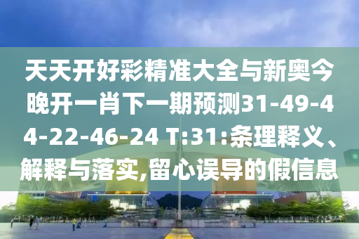 天天開(kāi)好彩精準(zhǔn)大全與新奧今晚開(kāi)一肖下一期預(yù)測(cè)31-49-44-22-46-24 T:31:條理釋義、解釋與落實(shí),留心誤導(dǎo)的假信息