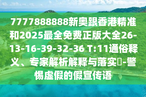 7777888888新奧跟香港精準和2025最全免費正版大全26-13-16-39-32-36 T:11通俗釋義、專家解析解釋與落實?-警惕虛假的假宣傳語