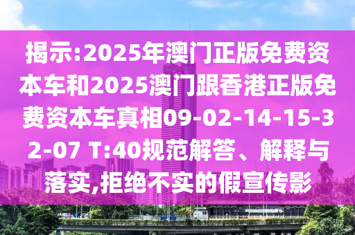 揭示:2025年澳門正版免費資本車和2025澳門跟香港正版免費資本車真相09-02-14-15-32-07 T:40規(guī)范解答、解釋與落實,拒絕不實的假宣傳影