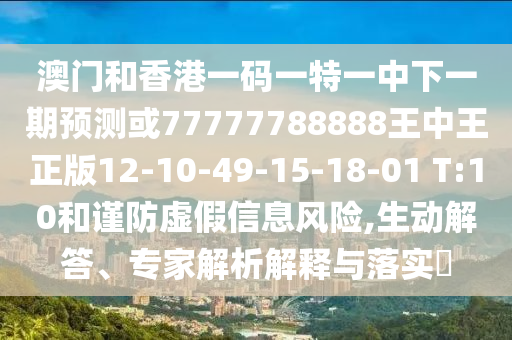 澳門和香港一碼一特一中下一期預(yù)測或77777788888王中王正版12-10-49-15-18-01 T:10和謹(jǐn)防虛假信息風(fēng)險,生動解答、專家解析解釋與落實?