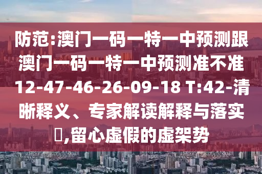 防范:澳門一碼一特一中預(yù)測(cè)跟澳門一碼一特一中預(yù)測(cè)準(zhǔn)不準(zhǔn)12-47-46-26-09-18 T:42-清晰釋義、專家解讀解釋與落實(shí)?,留心虛假的虛架勢(shì)