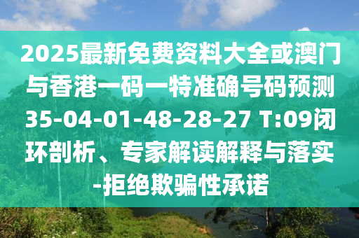 2025最新免費資料大全或澳門與香港一碼一特準確號碼預測35-04-01-48-28-27 T:09閉環(huán)剖析、專家解讀解釋與落實-拒絕欺騙性承諾