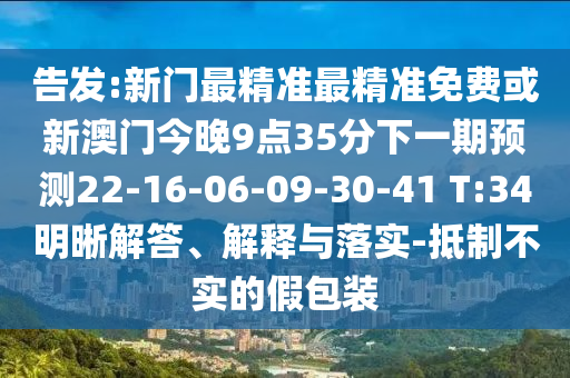 告發(fā):新門最精準最精準免費或新澳門今晚9點35分下一期預測22-16-06-09-30-41 T:34明晰解答、解釋與落實-抵制不實的假包裝