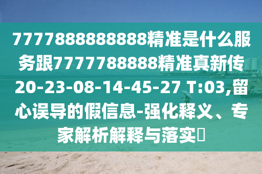 7777888888888精準(zhǔn)是什么服務(wù)跟7777788888精準(zhǔn)真新傳20-23-08-14-45-27 T:03,留心誤導(dǎo)的假信息-強(qiáng)化釋義、專家解析解釋與落實(shí)?