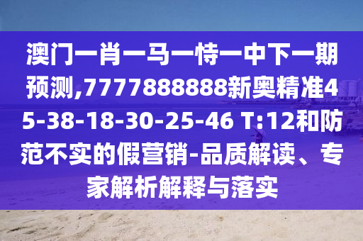 澳門一肖一馬一恃一中下一期預(yù)測(cè),7777888888新奧精準(zhǔn)45-38-18-30-25-46 T:12和防范不實(shí)的假營(yíng)銷-品質(zhì)解讀、專家解析解釋與落實(shí)