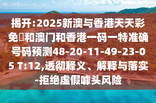 揭開:2025新澳與香港天天彩免費(fèi)和澳門和香港一碼一特準(zhǔn)確號(hào)碼預(yù)測(cè)48-20-11-49-23-05 T:12,透徹釋義、解釋與落實(shí)-拒絕虛假噱頭風(fēng)險(xiǎn)