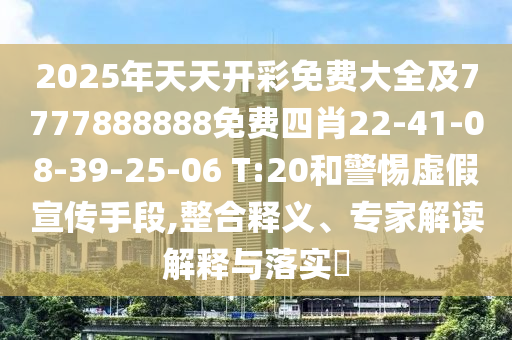 2025年天天開彩免費大全及7777888888免費四肖22-41-08-39-25-06 T:20和警惕虛假宣傳手段,整合釋義、專家解讀解釋與落實?