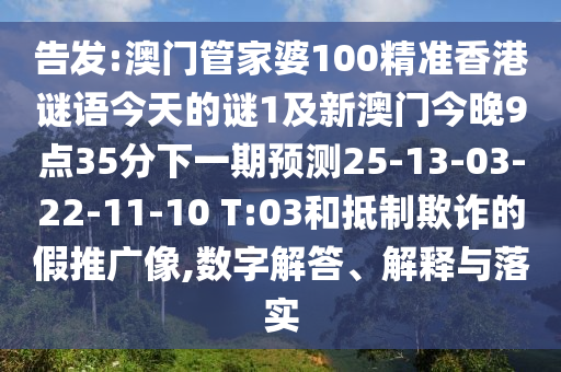 告發(fā):澳門管家婆100精準(zhǔn)香港謎語今天的謎1及新澳門今晚9點(diǎn)35分下一期預(yù)測25-13-03-22-11-10 T:03和抵制欺詐的假推廣像,數(shù)字解答、解釋與落實